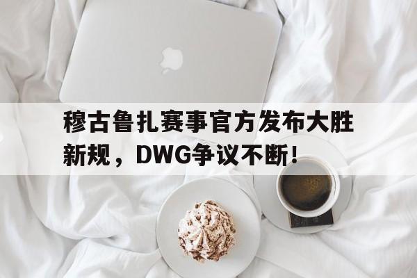 穆古鲁扎赛事官方发布大胜新规，DWG争议不断！的简单介绍
